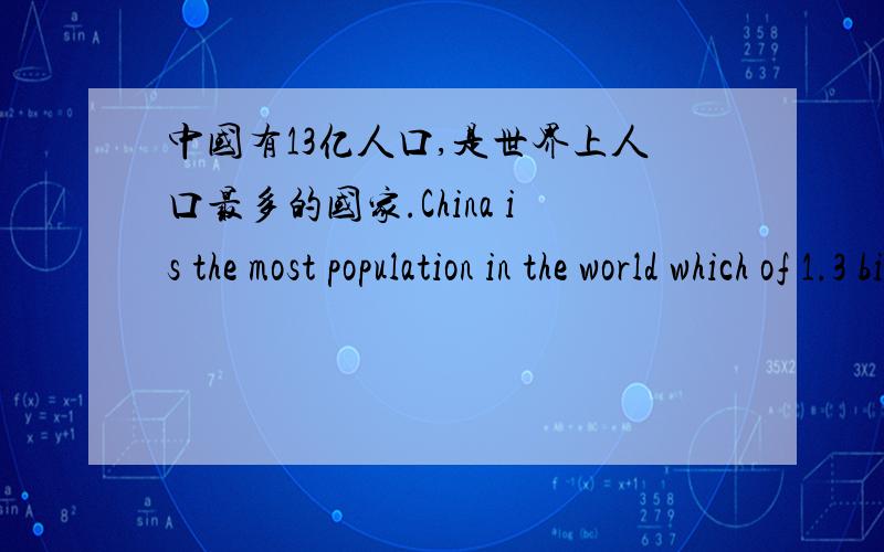 中国有13亿人口,是世界上人口最多的国家.China is the most population in the world which of 1.3 billion.