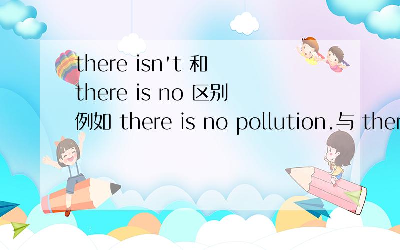 there isn't 和 there is no 区别例如 there is no pollution.与 there is not pollution.一样么？什么时候用there is no？什么时候 用there is not？