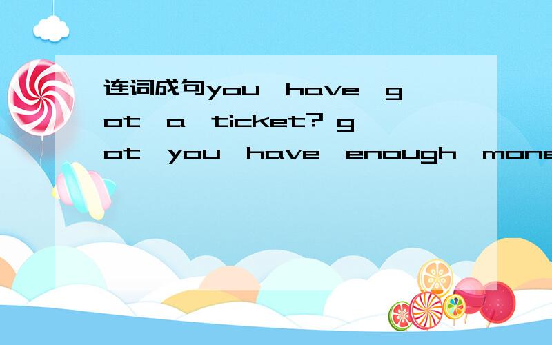 连词成句you,have,got,a,ticket? got,you,have,enough,money? your,hame,is,what?x
