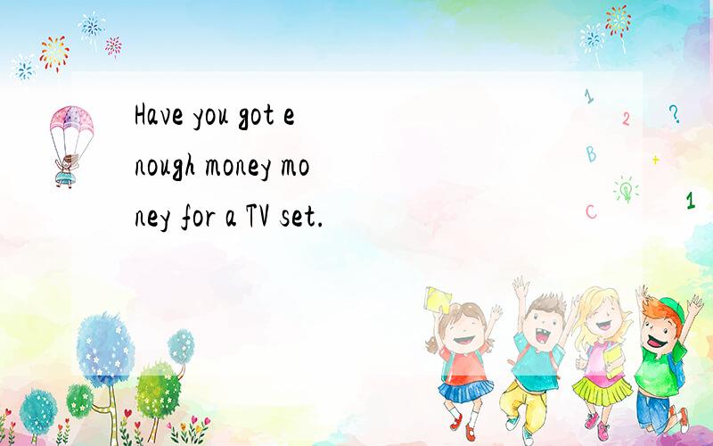Have you got enough money money for a TV set.