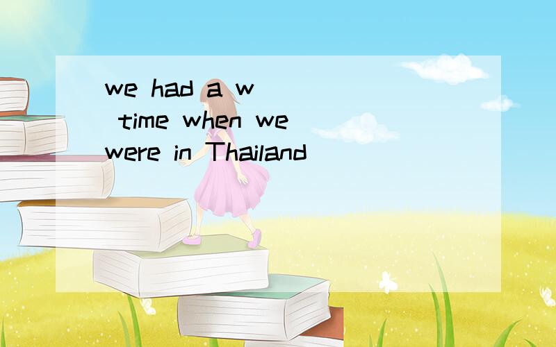 we had a w____ time when we were in Thailand