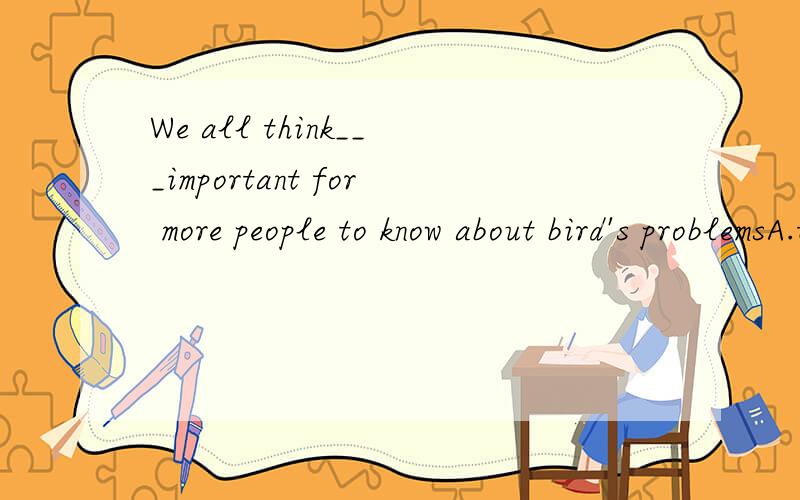 We all think___important for more people to know about bird's problemsA.that B.it C.them D.this应该选B it后面不加is了吗 这里的think难道是系动词?