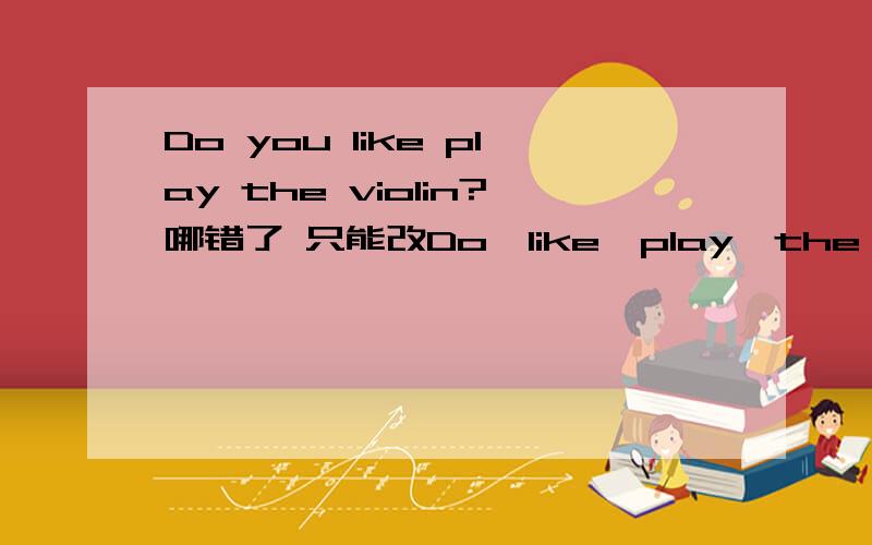 Do you like play the violin?哪错了 只能改Do、like、play、the violin这四处