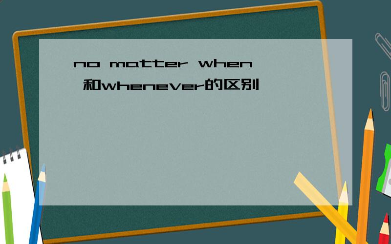 no matter when 和whenever的区别