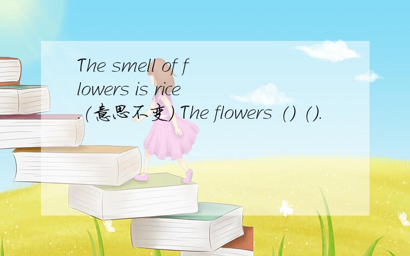 The smell of flowers is rice.(意思不变) The flowers () ().