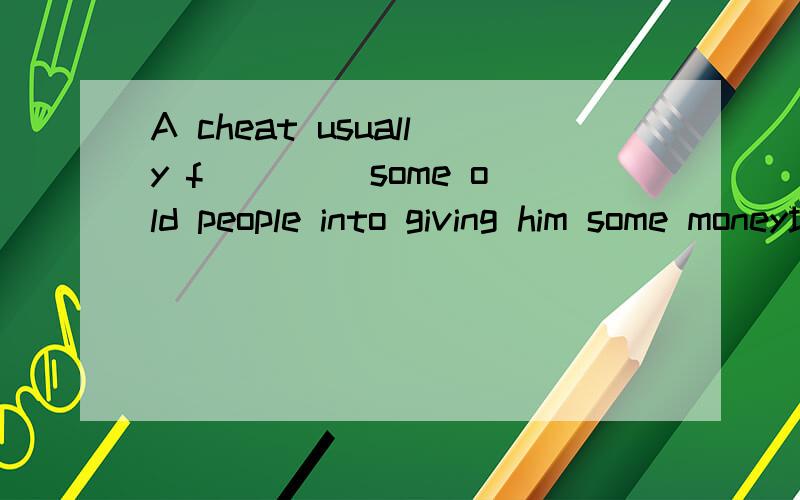 A cheat usually f____ some old people into giving him some money填什么,