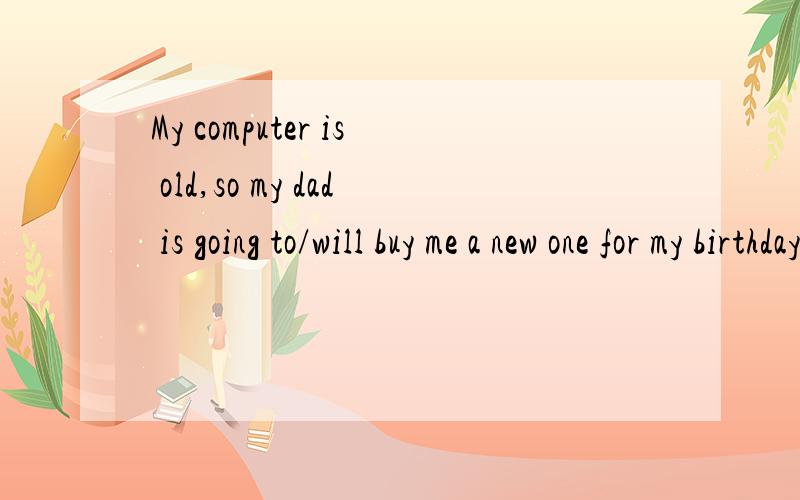 My computer is old,so my dad is going to/will buy me a new one for my birthday.