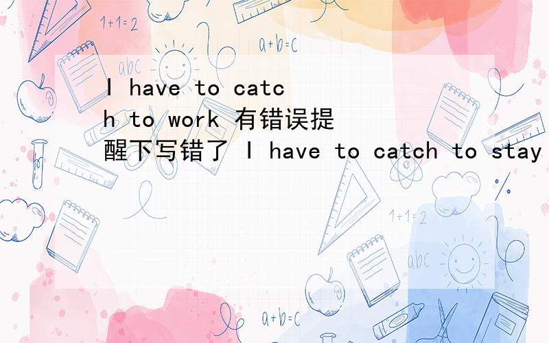 I have to catch to work 有错误提醒下写错了 I have to catch to stay up all night