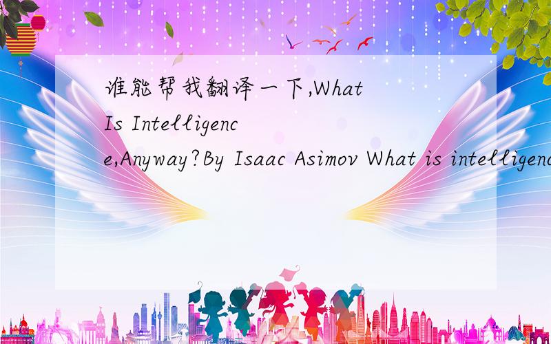 谁能帮我翻译一下,What Is Intelligence,Anyway?By Isaac Asimov What is intelligence