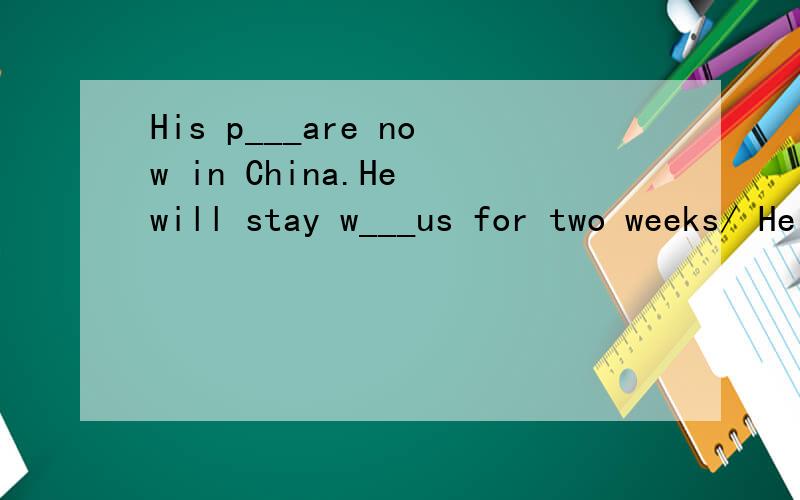 His p___are now in China.He will stay w___us for two weeks/ He has n___been to China.