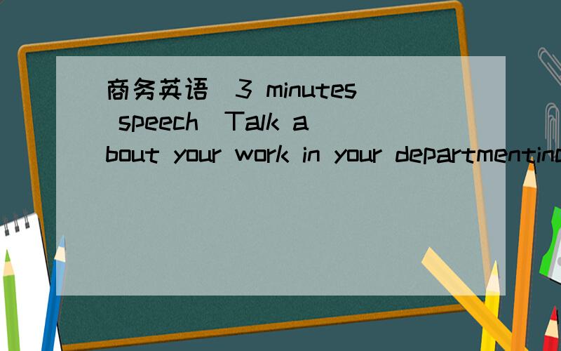 商务英语（3 minutes speech）Talk about your work in your departmentinclude 1.Responsibility2.Like3.Dislike