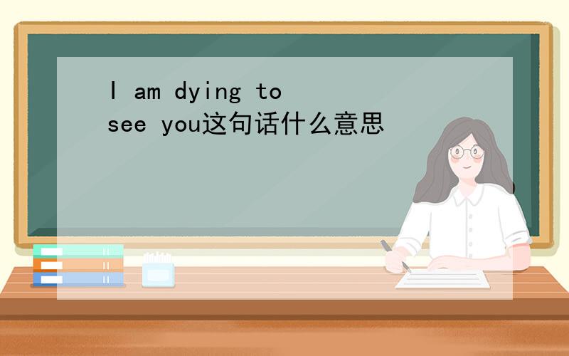 I am dying to see you这句话什么意思
