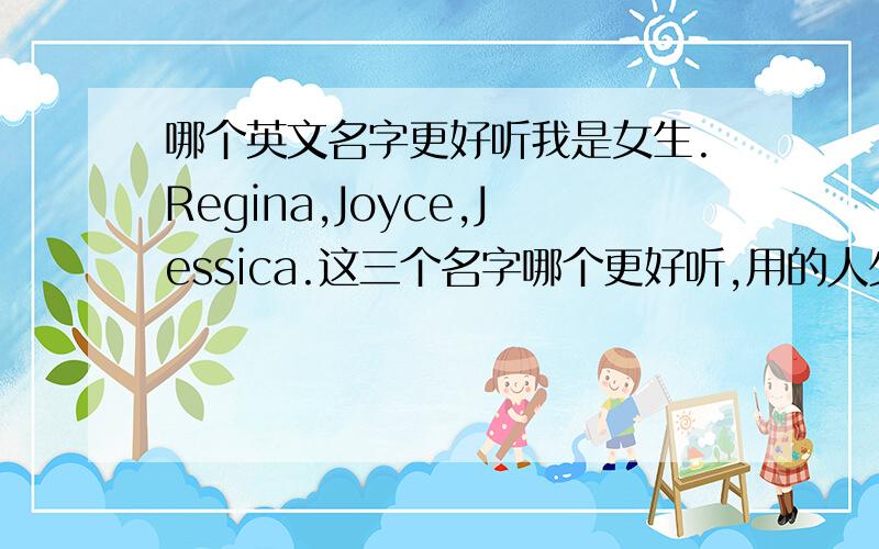 哪个英文名字更好听我是女生.Regina,Joyce,Jessica.这三个名字哪个更好听,用的人少一点?