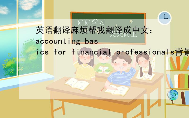 英语翻译麻烦帮我翻译成中文：accounting basics for financial professionals背景：这是一门金融课程的名称