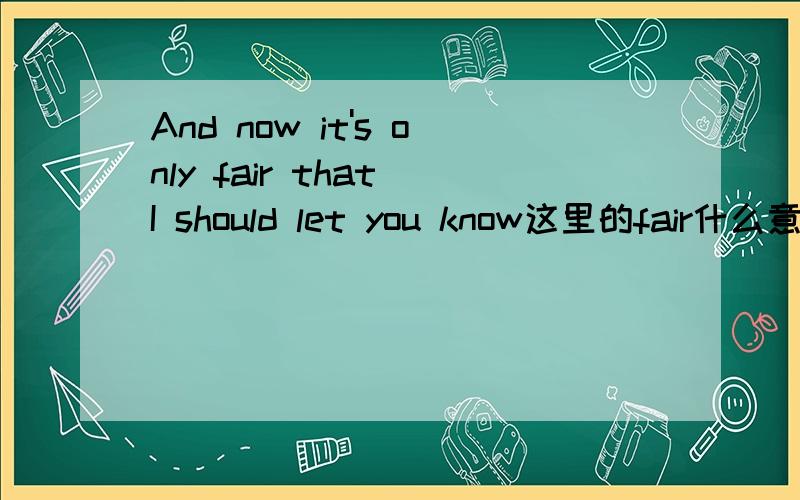 And now it's only fair that I should let you know这里的fair什么意思