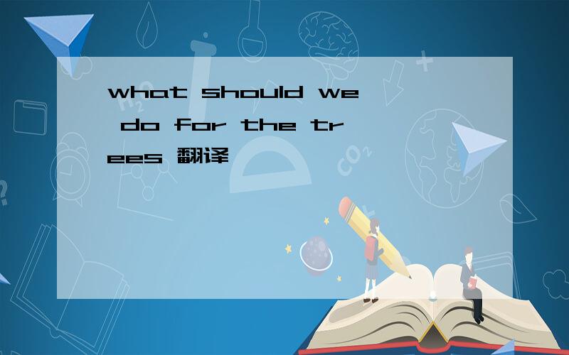 what should we do for the trees 翻译