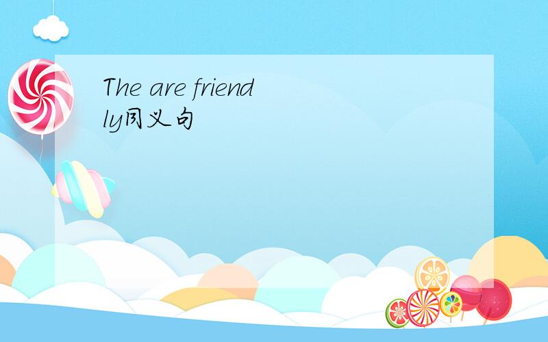 The are friendly同义句