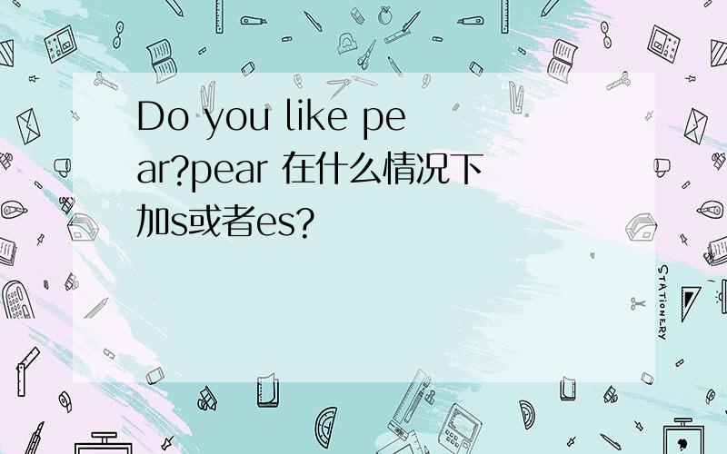Do you like pear?pear 在什么情况下加s或者es?