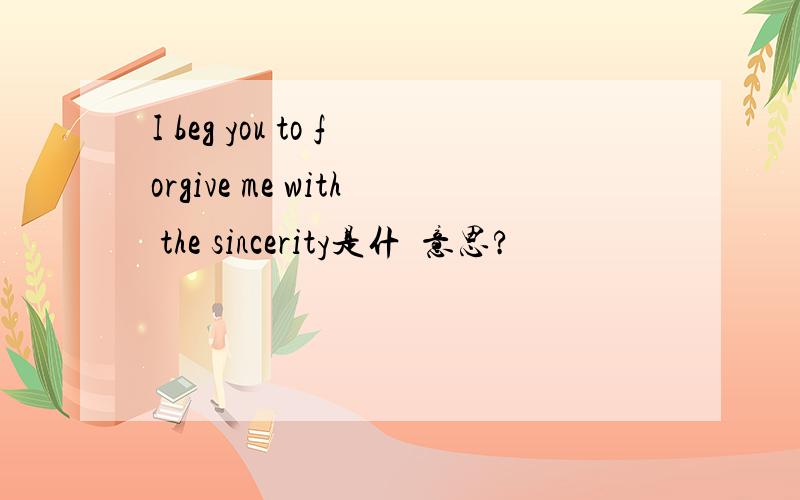 I beg you to forgive me with the sincerity是什麼意思?