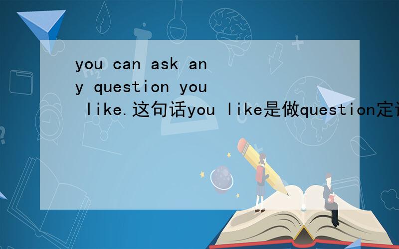 you can ask any question you like.这句话you like是做question定语吗? the question (that/which)you like  还原不成you like the question 呀~ 急