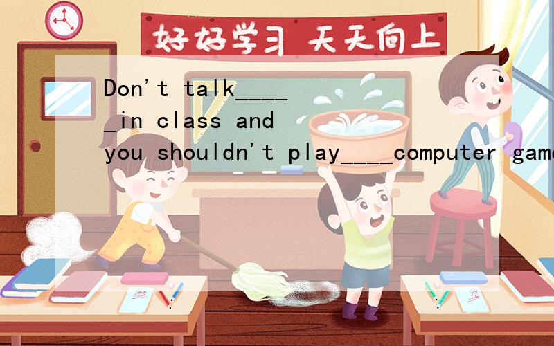 Don't talk_____in class and you shouldn't play____computer games（too many）