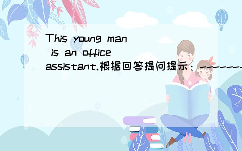 This young man is an office assistant.根据回答提问提示：--------- --------- this ------- ---------- （根据下划线单词提问）This young man is {an office assistant}——————————