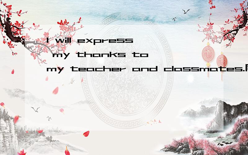 I will express my thanks to my teacher and classmates.同义句I will