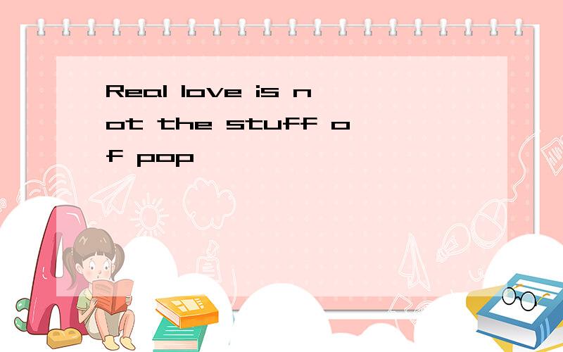 Real love is not the stuff of pop