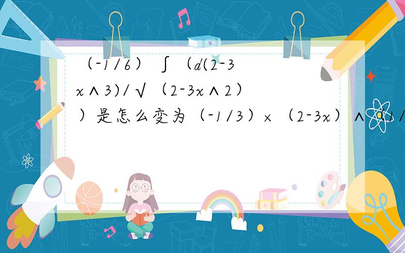 （-1/6） ∫（d(2-3x∧3)/√（2-3x∧2））是怎么变为（-1/3）×（2-3x）∧（1/2）+C的