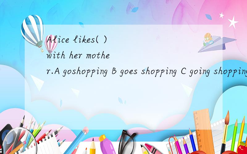 Alice likes( )with her mother.A goshopping B goes shopping C going shopping D went shopping