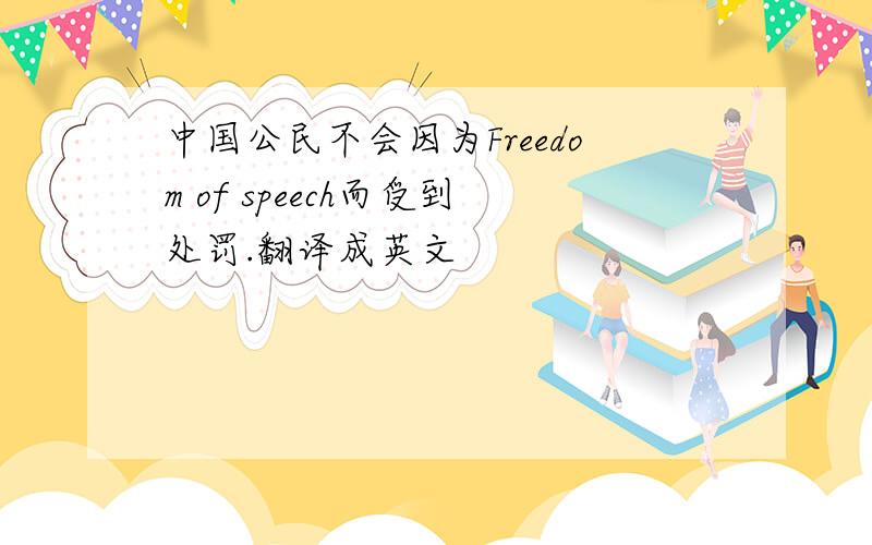 中国公民不会因为Freedom of speech而受到处罚.翻译成英文