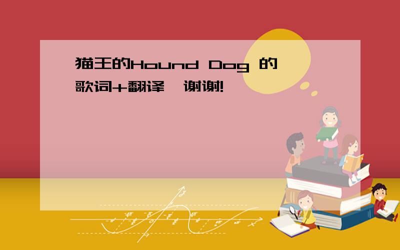 猫王的Hound Dog 的歌词+翻译,谢谢!