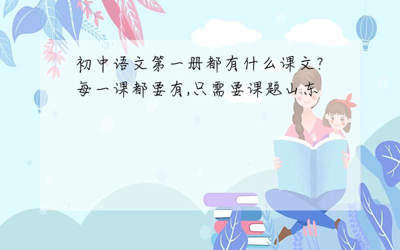 初中语文第一册都有什么课文?每一课都要有,只需要课题山东
