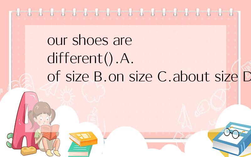 our shoes are different().A.of size B.on size C.about size D.in size