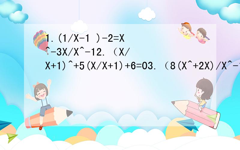 1.(1/X-1 )-2=X^-3X/X^-12.（X/X+1)^+5(X/X+1)+6=03.（8(X^+2X)/X^-1）+ 3（X^-1)/X^+2x