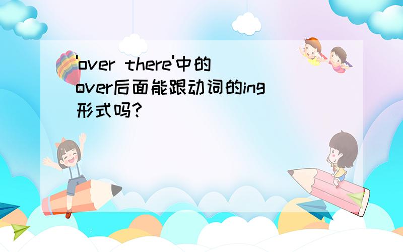 'over there'中的over后面能跟动词的ing形式吗?