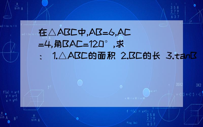 在△ABC中,AB=6,AC=4,角BAC=120°,求： 1.△ABC的面积 2.BC的长 3.tanB