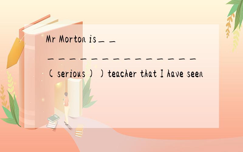 Mr Morton is________________(serious))teacher that I have seen