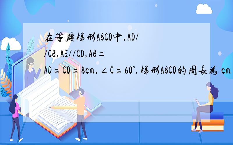 在等腰梯形ABCD中,AD//CB,AE//CD,AB=AD=CD=8cm,∠C=60°,梯形ABCD的周长为 cm