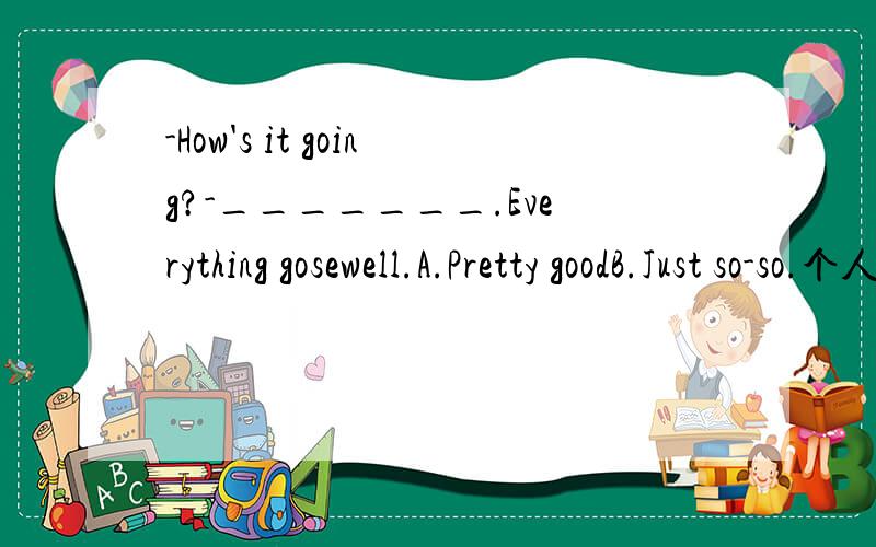 -How's it going?-_______.Everything gosewell.A.Pretty goodB.Just so-so.个人认为选B,