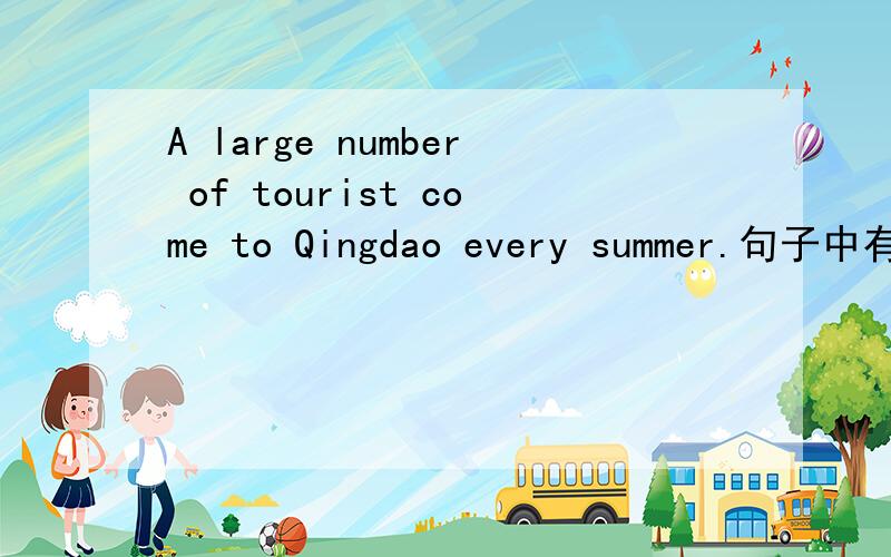 A large number of tourist come to Qingdao every summer.句子中有一处错误,请找出并改正.