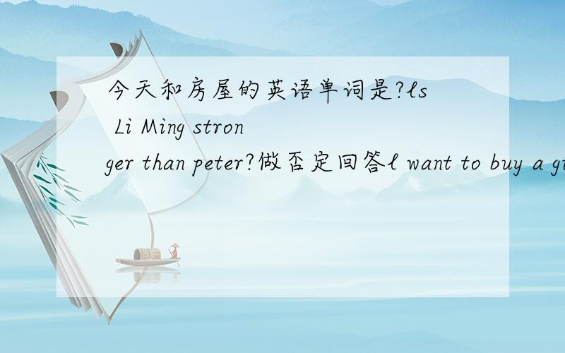 今天和房屋的英语单词是?ls Li Ming stronger than peter?做否定回答l want to buy a gift for my mother请仔细