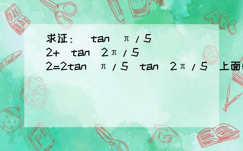 求证：(tan(π/5))^2+(tan(2π/5))^2=2tan(π/5)tan(2π/5)上面的问题打错，这个才对求证：(tan(π/5))^2+(tan(2π/5))^2=2(tan(π/5)tan(2π/5))^2对不起，已修改
