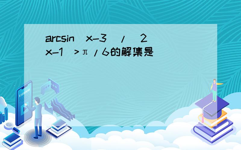 arcsin(x-3)/(2x-1)>π/6的解集是