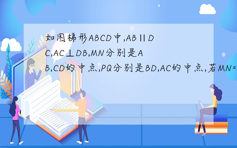如图梯形ABCD中,AB∥DC,AC⊥DB,MN分别是AB,CD的中点,PQ分别是BD,AC的中点,若MN=5PQ=3则AB=