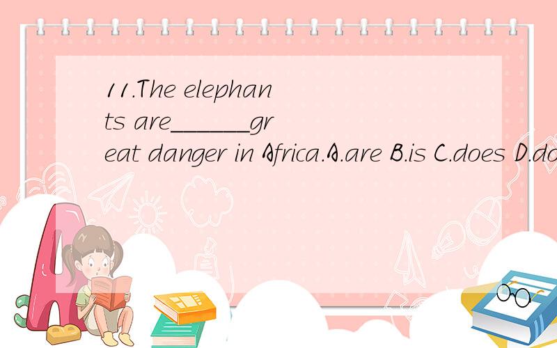 11.The elephants are______great danger in Africa.A.are B.is C.does D.do14.One of the boys________pet.The pet is really cute.A.have B.has C.keep D.save