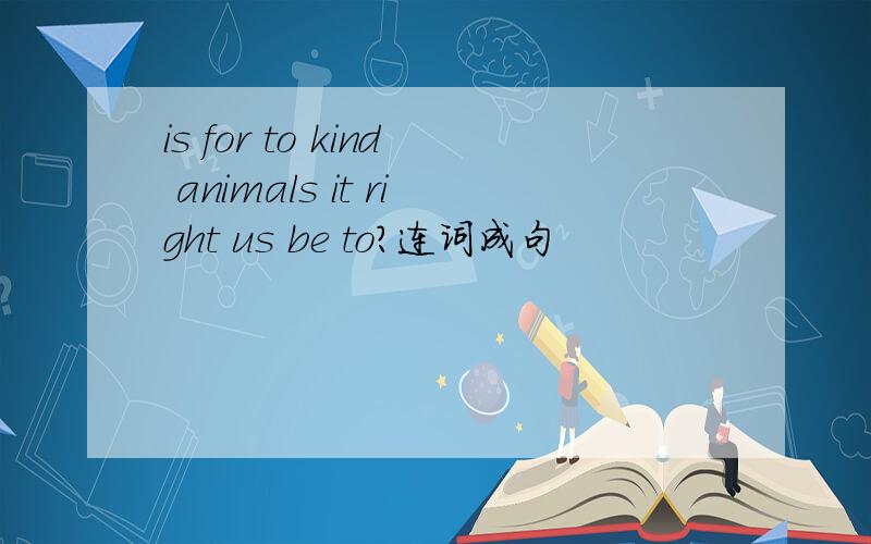 is for to kind animals it right us be to?连词成句
