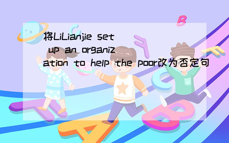 将LiLianjie set up an organization to help the poor改为否定句