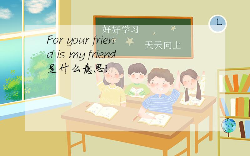 For your friend is my friend是什么意思?