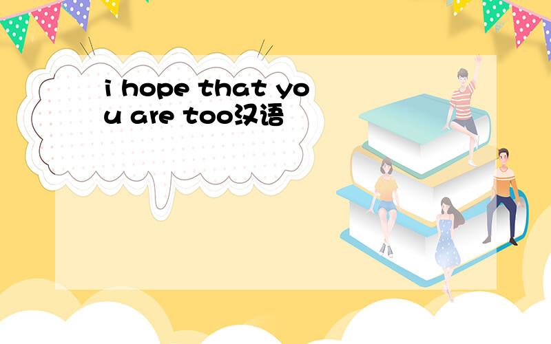 i hope that you are too汉语